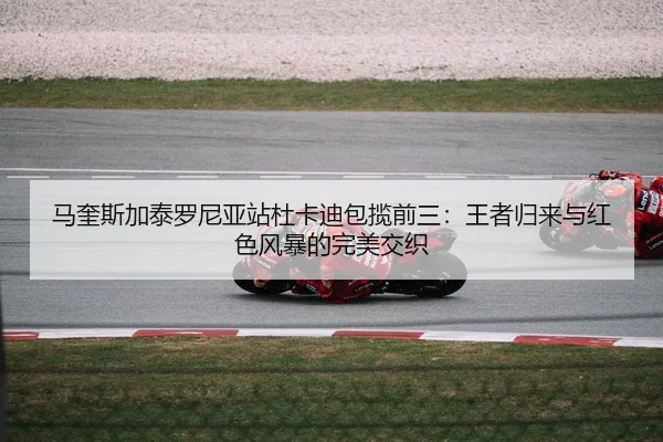 马奎斯加泰罗尼亚站杜卡迪包揽前三：王者归来与红色风暴的完美交织