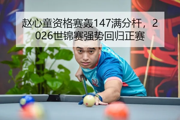 赵心童资格赛轰147满分杆，2026世锦赛强势回归正赛