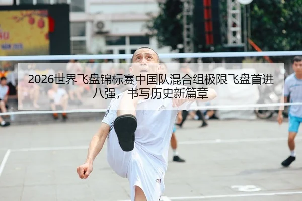 2026世界飞盘锦标赛中国队混合组极限飞盘首进八强，书写历史新篇章